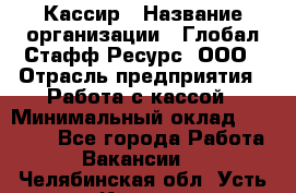 Кассир › Название организации ­ Глобал Стафф Ресурс, ООО › Отрасль предприятия ­ Работа с кассой › Минимальный оклад ­ 18 000 - Все города Работа » Вакансии   . Челябинская обл.,Усть-Катав г.